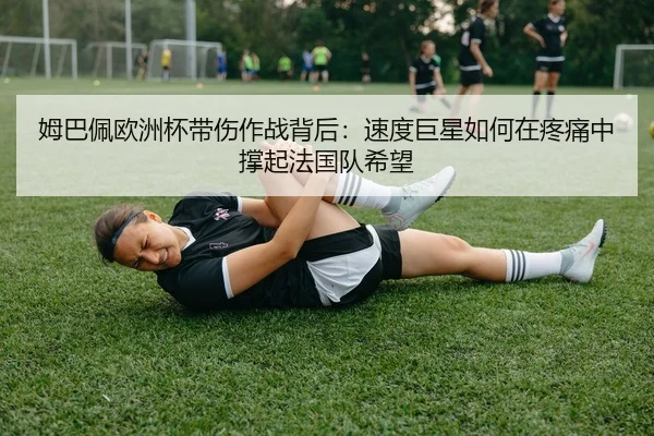 姆巴佩欧洲杯带伤作战背后：速度巨星如何在疼痛中撑起法国队希望